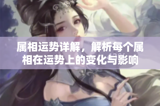 属相运势详解，解析每个属相在运势上的变化与影响