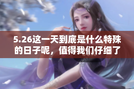 5.26这一天到底是什么特殊的日子呢，值得我们仔细了解一下。