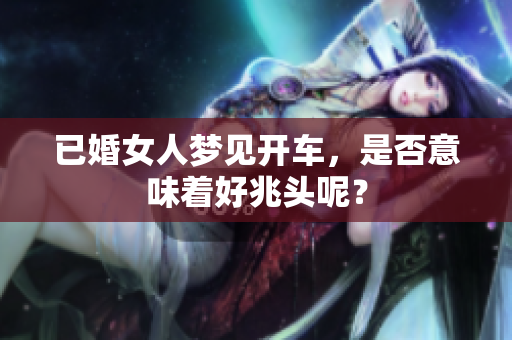 已婚女人梦见开车，是否意味着好兆头呢？
