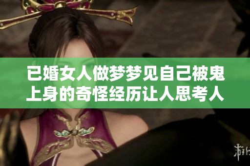 已婚女人做梦梦见自己被鬼上身的奇怪经历让人思考人生与烦恼