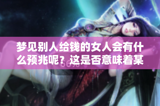 梦见别人给钱的女人会有什么预兆呢？这是否意味着某种未来的变化呢？
