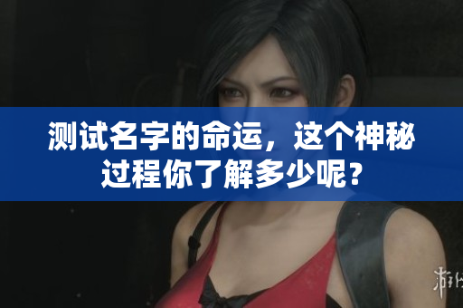 测试名字的命运，这个神秘过程你了解多少呢？