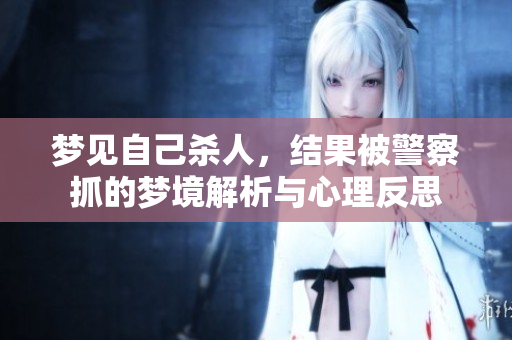梦见自己杀人，结果被警察抓的梦境解析与心理反思