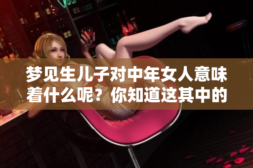 梦见生儿子对中年女人意味着什么呢？你知道这其中的寓意吗？