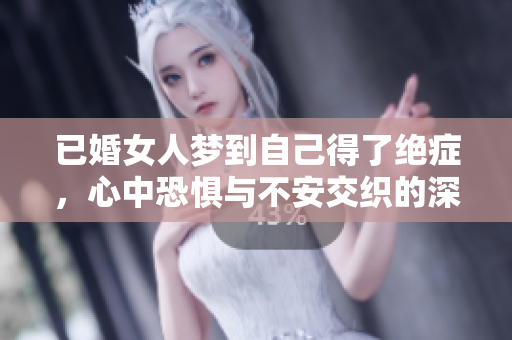 已婚女人梦到自己得了绝症，心中恐惧与不安交织的深层含义是什么