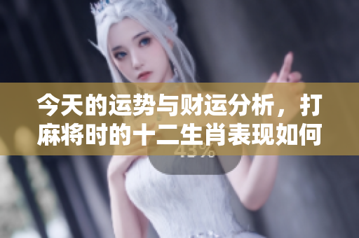 今天的运势与财运分析，打麻将时的十二生肖表现如何，请详看这里