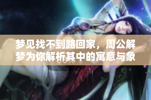 梦见找不到路回家，周公解梦为你解析其中的寓意与象征