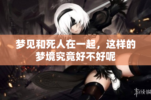 梦见和死人在一起，这样的梦境究竟好不好呢