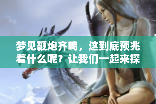 梦见鞭炮齐鸣，这到底预兆着什么呢？让我们一起来探讨一下。
