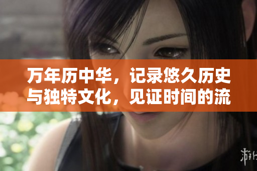 万年历中华，记录悠久历史与独特文化，见证时间的流转与人类的智慧。