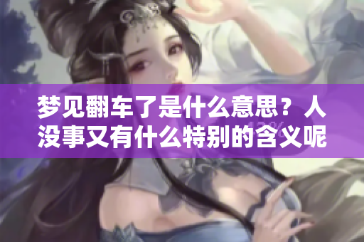 梦见翻车了是什么意思？人没事又有什么特别的含义呢