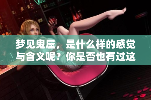 梦见鬼屋，是什么样的感觉与含义呢？你是否也有过这样的梦境？