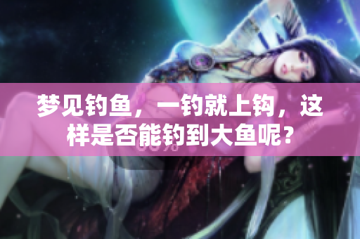 梦见钓鱼，一钓就上钩，这样是否能钓到大鱼呢？