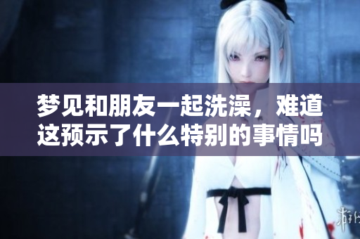 梦见和朋友一起洗澡，难道这预示了什么特别的事情吗