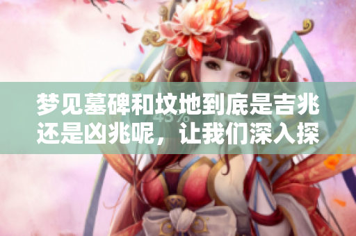 梦见墓碑和坟地到底是吉兆还是凶兆呢，让我们深入探讨一下。