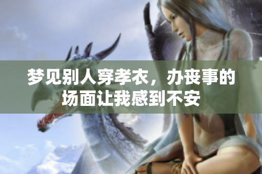梦见别人穿孝衣，办丧事的场面让我感到不安