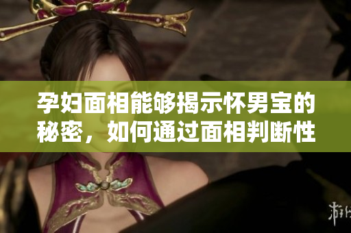 孕妇面相能够揭示怀男宝的秘密，如何通过面相判断性别呢
