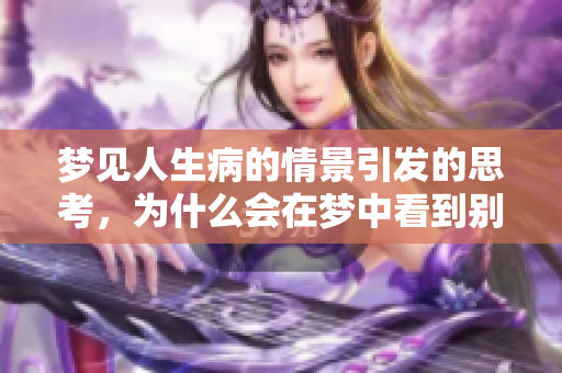 梦见人生病的情景引发的思考，为什么会在梦中看到别人重病呢