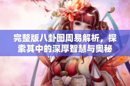 完整版八卦图周易解析，探索其中的深厚智慧与奥秘