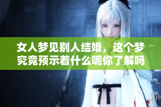 女人梦见别人结婚，这个梦究竟预示着什么呢你了解吗