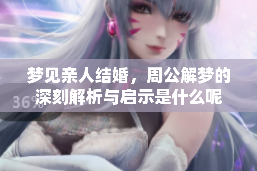 梦见亲人结婚，周公解梦的深刻解析与启示是什么呢