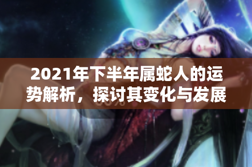 2021年下半年属蛇人的运势解析，探讨其变化与发展趋势
