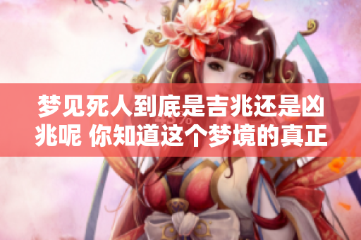 梦见死人到底是吉兆还是凶兆呢 你知道这个梦境的真正含义吗