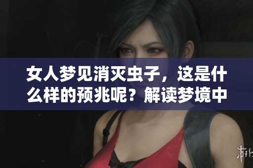 女人梦见消灭虫子，这是什么样的预兆呢？解读梦境中的象征意义。
