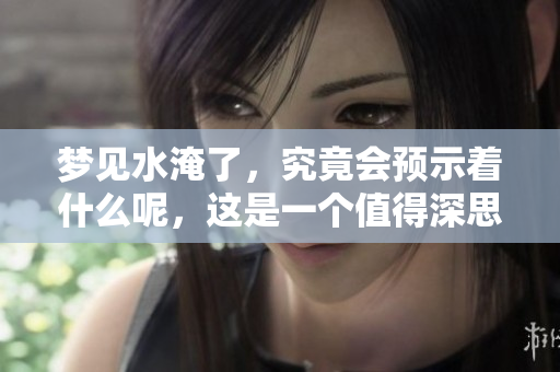 梦见水淹了，究竟会预示着什么呢，这是一个值得深思的问题