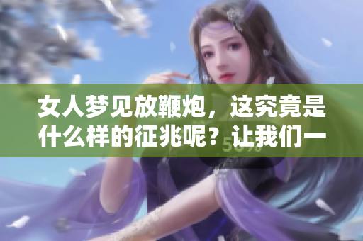 女人梦见放鞭炮，这究竟是什么样的征兆呢？让我们一同探讨一下。