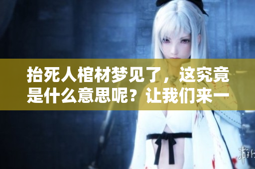 抬死人棺材梦见了，这究竟是什么意思呢？让我们来一起探讨一下吧！