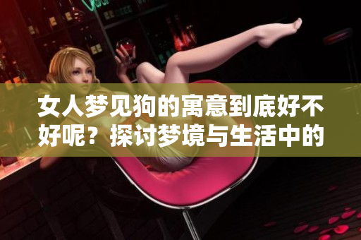女人梦见狗的寓意到底好不好呢？探讨梦境与生活中的关系与启示。