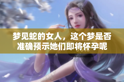 梦见蛇的女人，这个梦是否准确预示她们即将怀孕呢