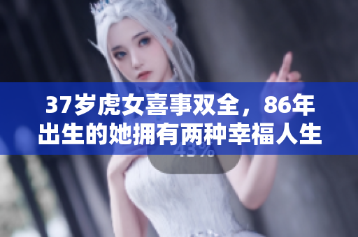37岁虎女喜事双全，86年出生的她拥有两种幸福人生
