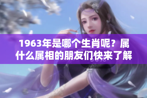 1963年是哪个生肖呢？属什么属相的朋友们快来了解一下！