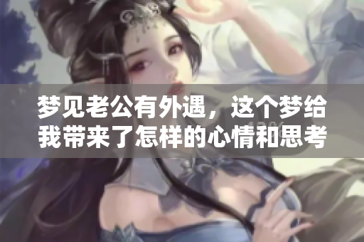 梦见老公有外遇，这个梦给我带来了怎样的心情和思考呢