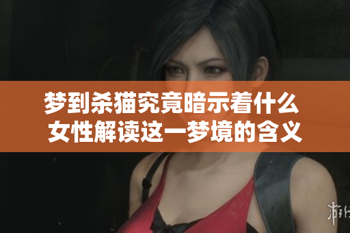 梦到杀猫究竟暗示着什么 女性解读这一梦境的含义