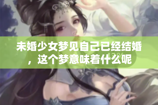 未婚少女梦见自己已经结婚，这个梦意味着什么呢