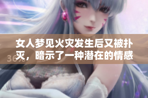 女人梦见火灾发生后又被扑灭，暗示了一种潜在的情感变化与内心的斗争。
