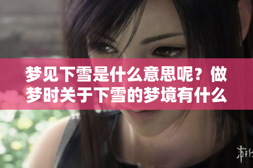 梦见下雪是什么意思呢？做梦时关于下雪的梦境有什么特别的含义？
