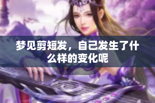 梦见剪短发，自己发生了什么样的变化呢