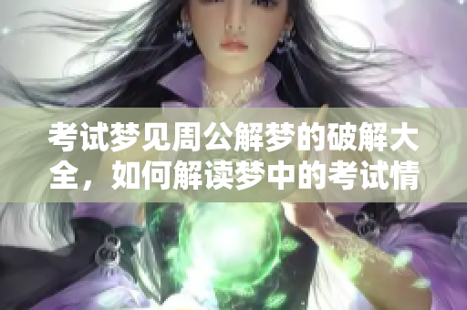 考试梦见周公解梦的破解大全，如何解读梦中的考试情境
