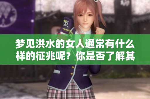 梦见洪水的女人通常有什么样的征兆呢？你是否了解其中的含义？