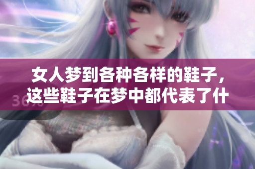女人梦到各种各样的鞋子，这些鞋子在梦中都代表了什么呢