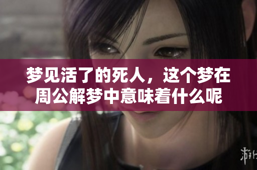 梦见活了的死人，这个梦在周公解梦中意味着什么呢