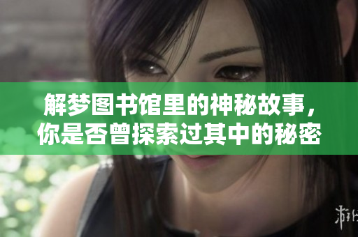 解梦图书馆里的神秘故事，你是否曾探索过其中的秘密？