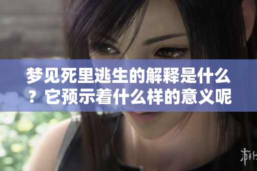 梦见死里逃生的解释是什么？它预示着什么样的意义呢？