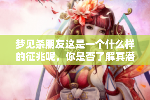 梦见杀朋友这是一个什么样的征兆呢，你是否了解其潜在的意义？