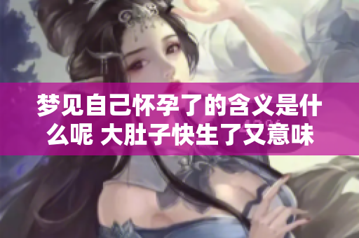 梦见自己怀孕了的含义是什么呢 大肚子快生了又意味着什么呢