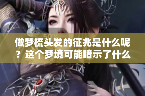 做梦梳头发的征兆是什么呢？这个梦境可能暗示了什么呢？